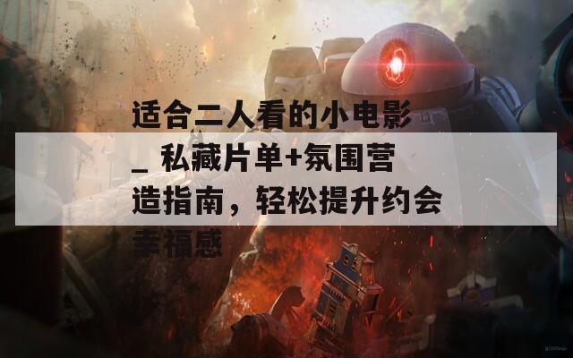 适合二人看的小电影 _ 私藏片单+氛围营造指南，轻松提升约会幸福感