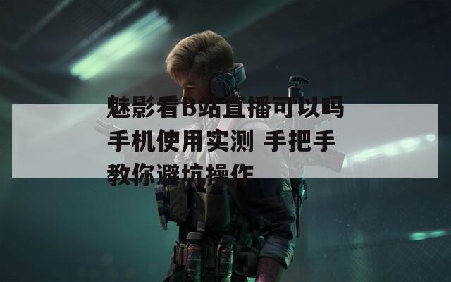 魅影看B站直播可以吗手机使用实测 手把手教你避坑操作