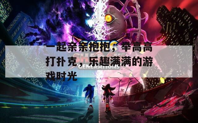 一起亲亲抱抱，举高高打扑克，乐趣满满的游戏时光
