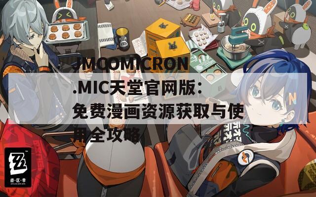 JMCOMICRON.MIC天堂官网版：免费漫画资源获取与使用全攻略