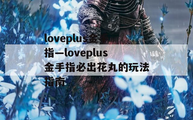 loveplus金手指—loveplus金手指必出花丸的玩法指南