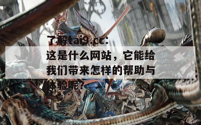 了解tai9.cc：这是什么网站，它能给我们带来怎样的帮助与体验呢？