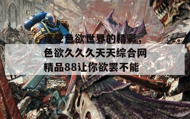 享受色欲世界的精彩，色欲久久久天天综合网精品88让你欲罢不能！