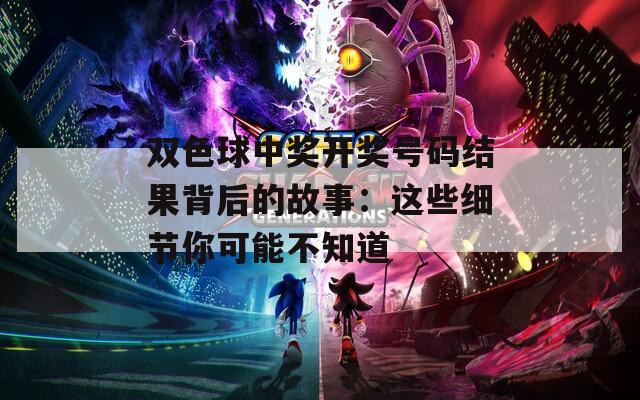 双色球中奖开奖号码结果背后的故事：这些细节你可能不知道