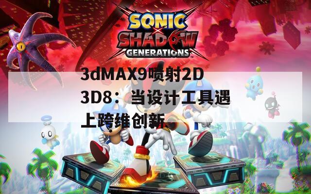3dMAX9喷射2D3D8：当设计工具遇上跨维创新