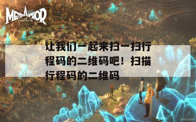 让我们一起来扫一扫行程码的二维码吧！扫描行程码的二维码
