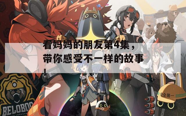 看妈妈的朋友第4集，带你感受不一样的故事！