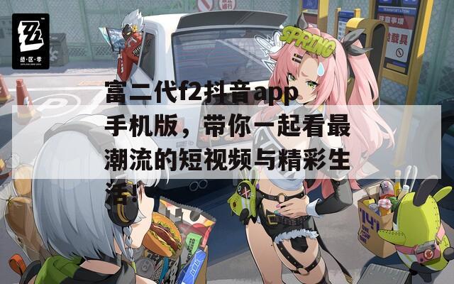 富二代f2抖音app手机版，带你一起看最潮流的短视频与精彩生活！
