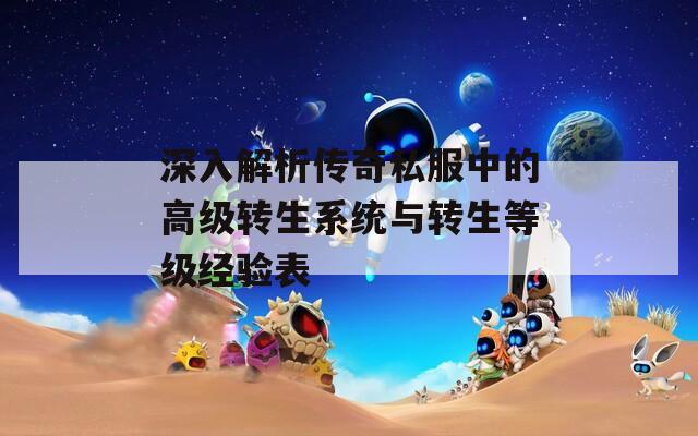 深入解析传奇私服中的高级转生系统与转生等级经验表