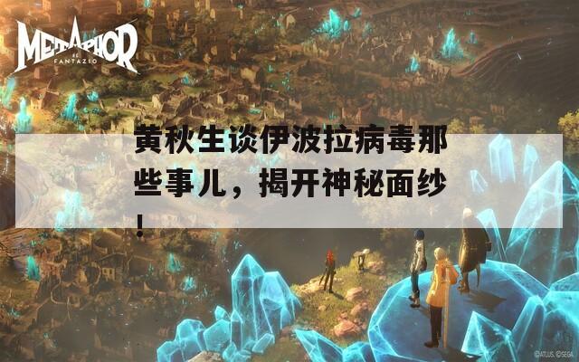 黄秋生谈伊波拉病毒那些事儿，揭开神秘面纱！