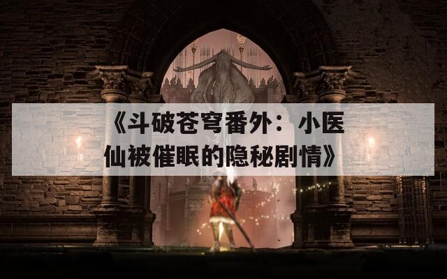 《斗破苍穹番外：小医仙被催眠的隐秘剧情》