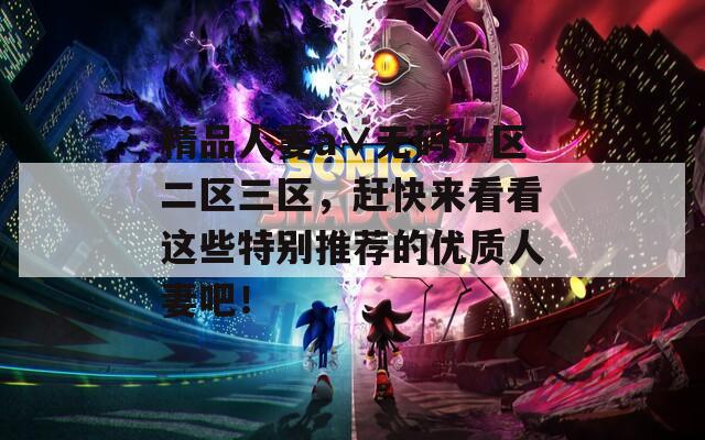 精品人妻a∨无码一区二区三区，赶快来看看这些特别推荐的优质人妻吧！