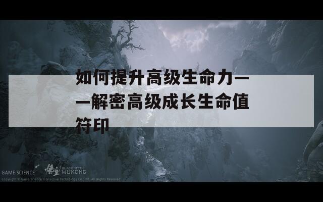 如何提升高级生命力——解密高级成长生命值符印