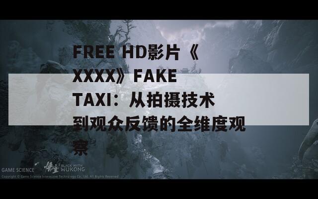 FREE HD影片《XXXX》FAKE TAXI：从拍摄技术到观众反馈的全维度观察