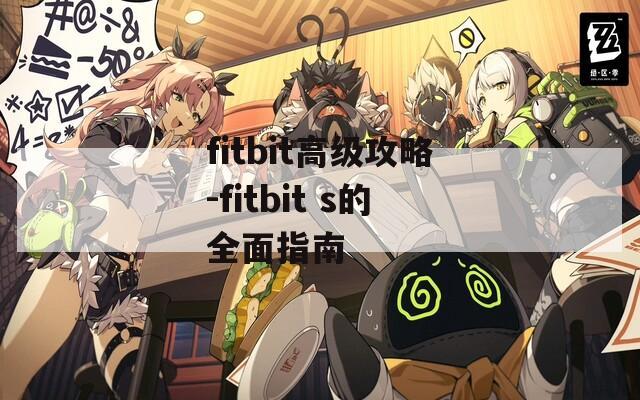 fitbit高级攻略-fitbit s的全面指南