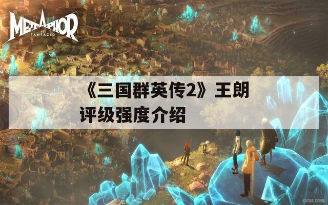 《三国群英传2》王朗评级强度介绍