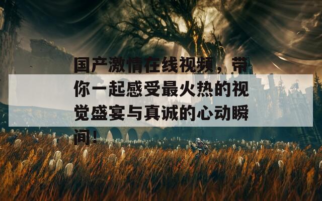 国产激情在线视频，带你一起感受最火热的视觉盛宴与真诚的心动瞬间！