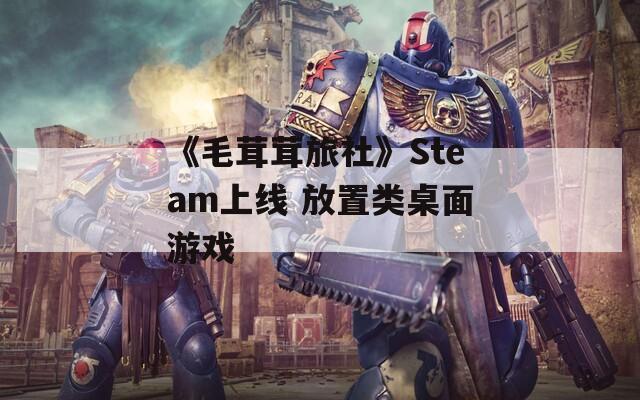 《毛茸茸旅社》Steam上线 放置类桌面游戏