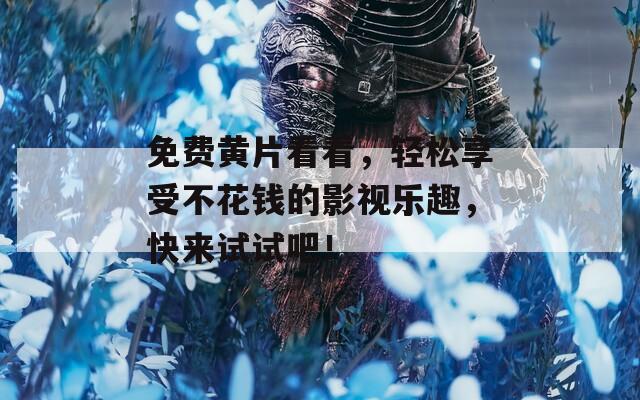 免费黄片看看，轻松享受不花钱的影视乐趣，快来试试吧！