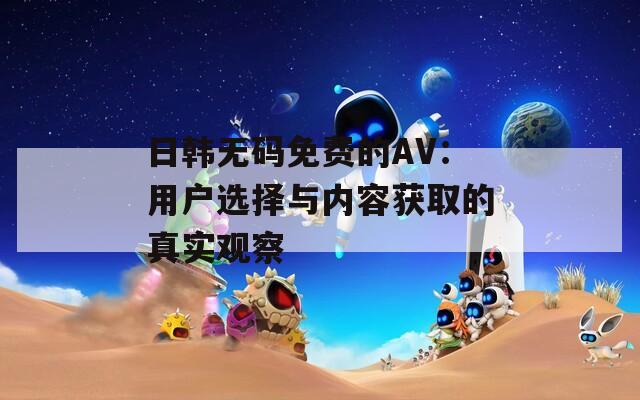 日韩无码免费的AV：用户选择与内容获取的真实观察