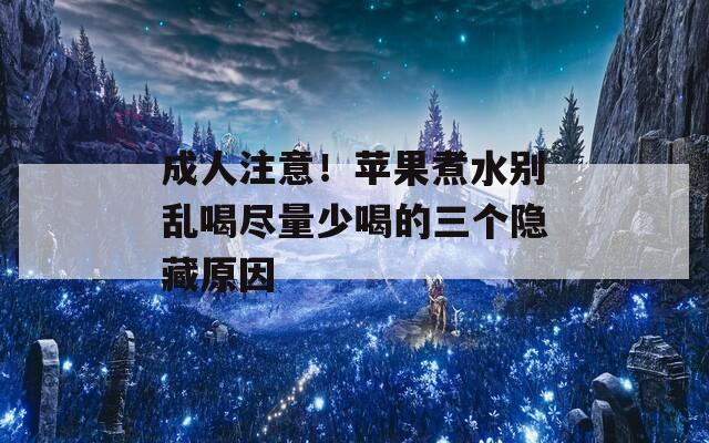 成人注意！苹果煮水别乱喝尽量少喝的三个隐藏原因
