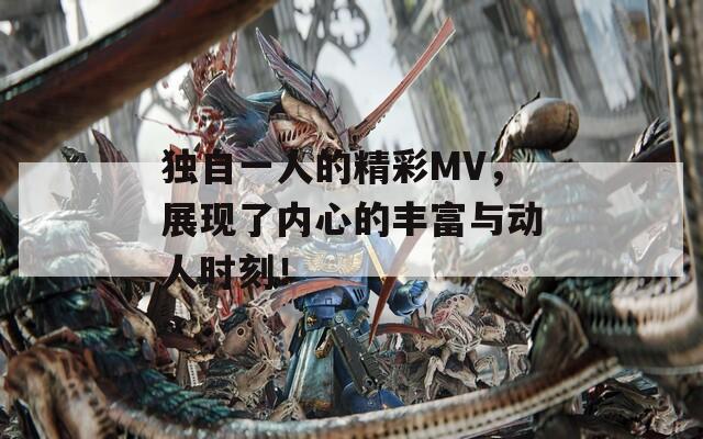 独自一人的精彩MV，展现了内心的丰富与动人时刻！