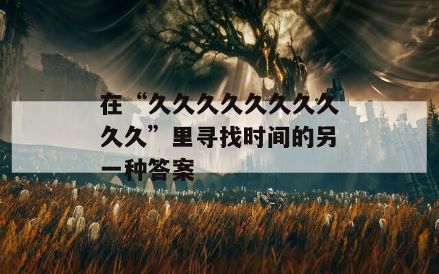 在“久久久久久久久久久久”里寻找时间的另一种答案