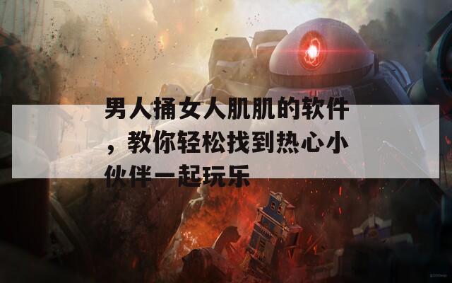 男人捅女人肌肌的软件，教你轻松找到热心小伙伴一起玩乐