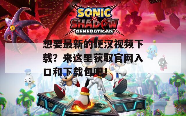 想要最新的硬汉视频下载？来这里获取官网入口和下载包吧！