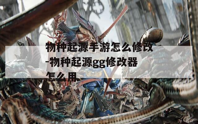 物种起源手游怎么修改-物种起源gg修改器怎么用