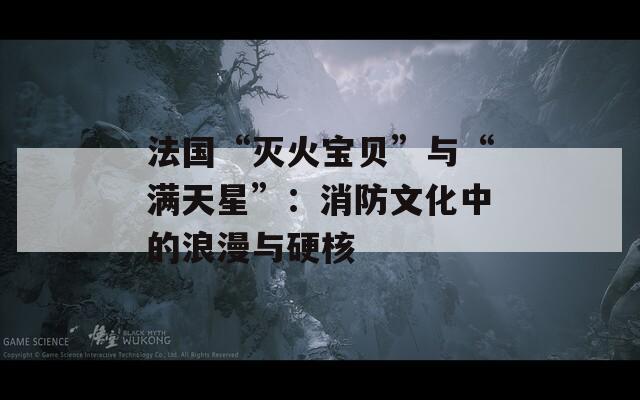 法国“灭火宝贝”与“满天星”：消防文化中的浪漫与硬核