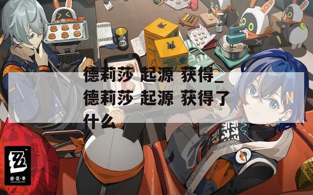 德莉莎 起源 获得_德莉莎 起源 获得了什么