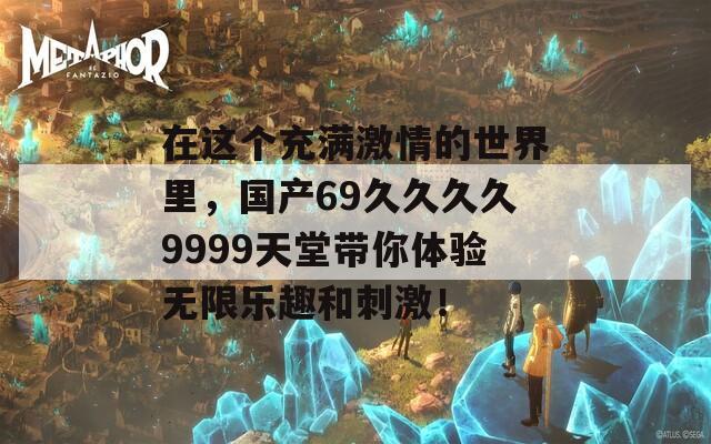 在这个充满激情的世界里，国产69久久久久9999天堂带你体验无限乐趣和刺激！