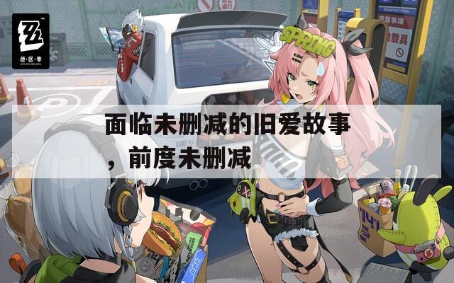 面临未删减的旧爱故事，前度未删减