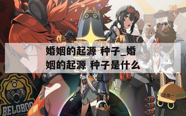 婚姻的起源 种子_婚姻的起源 种子是什么