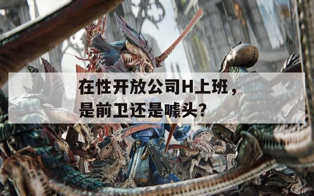 在性开放公司H上班，是前卫还是噱头？