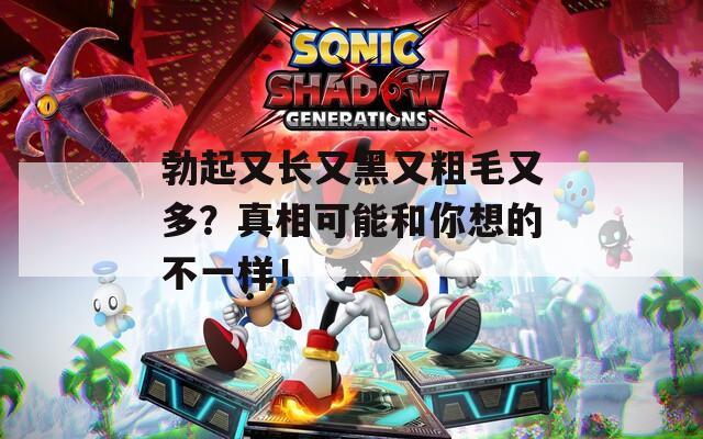 勃起又长又黑又粗毛又多？真相可能和你想的不一样！