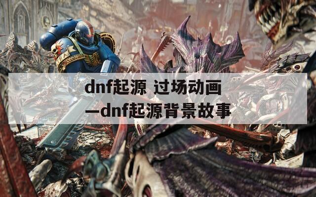 dnf起源 过场动画—dnf起源背景故事