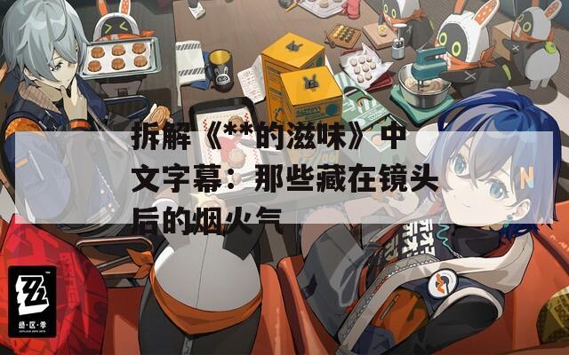 拆解《**的滋味》中文字幕：那些藏在镜头后的烟火气