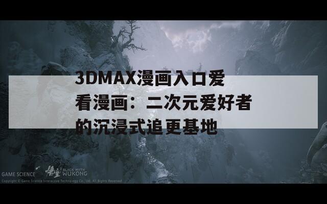 3DMAX漫画入口爱看漫画：二次元爱好者的沉浸式追更基地