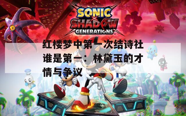 红楼梦中第一次结诗社谁是第一：林黛玉的才情与争议