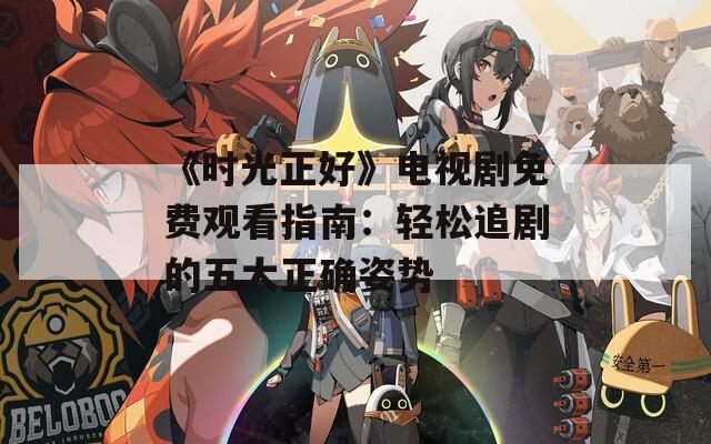 《时光正好》电视剧免费观看指南：轻松追剧的五大正确姿势