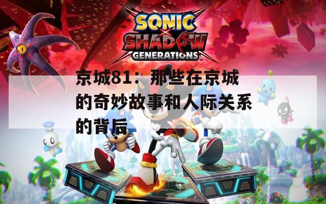 京城81：那些在京城的奇妙故事和人际关系的背后