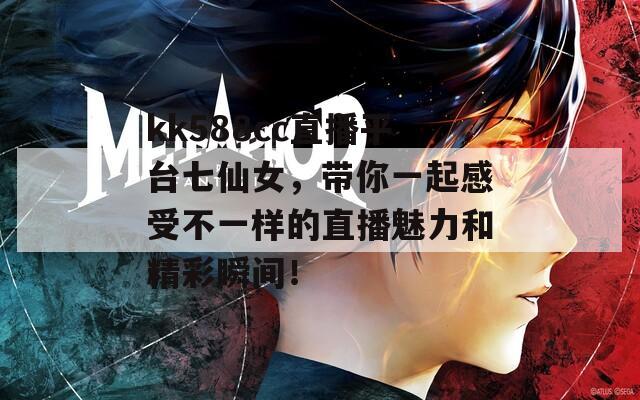 kk588cc直播平台七仙女，带你一起感受不一样的直播魅力和精彩瞬间！