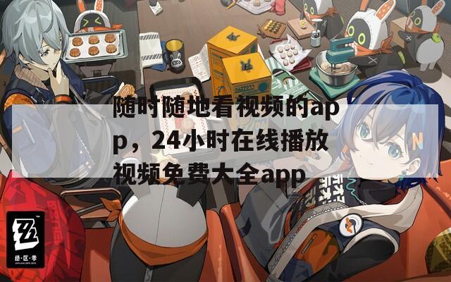 随时随地看视频的app，24小时在线播放视频免费大全app