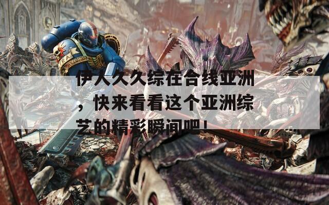 伊人久久综在合线亚洲，快来看看这个亚洲综艺的精彩瞬间吧！