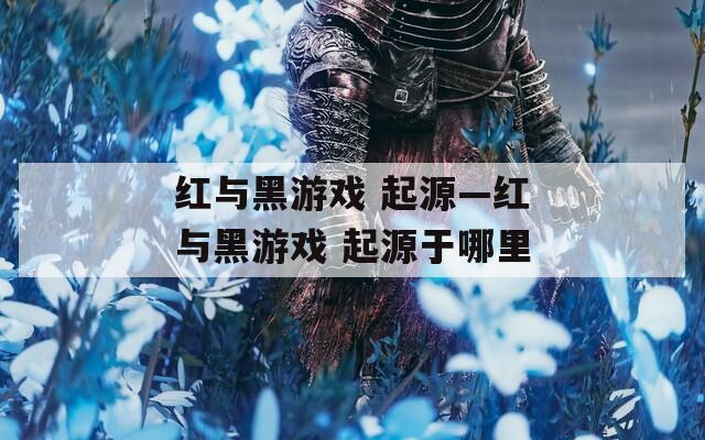 红与黑游戏 起源—红与黑游戏 起源于哪里