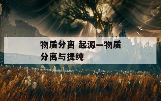 物质分离 起源—物质分离与提纯