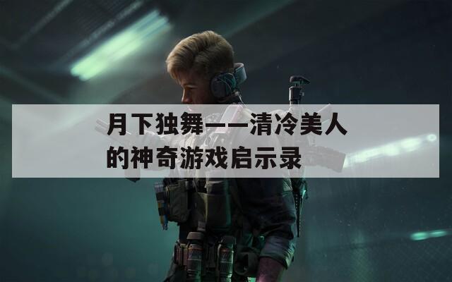 月下独舞——清冷美人的神奇游戏启示录