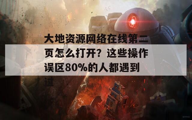大地资源网络在线第二页怎么打开？这些操作误区80%的人都遇到过